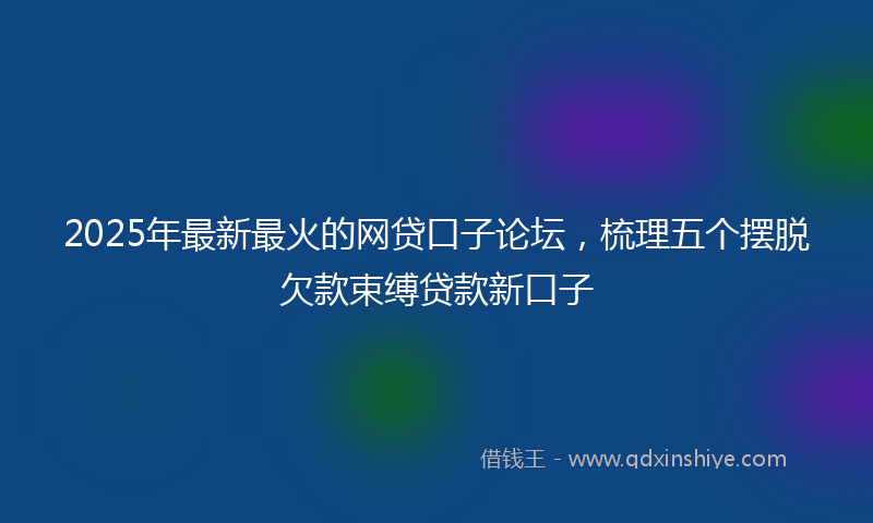 2025年最新最火的网贷口子论坛，梳理五个摆脱欠款束缚贷款新口子