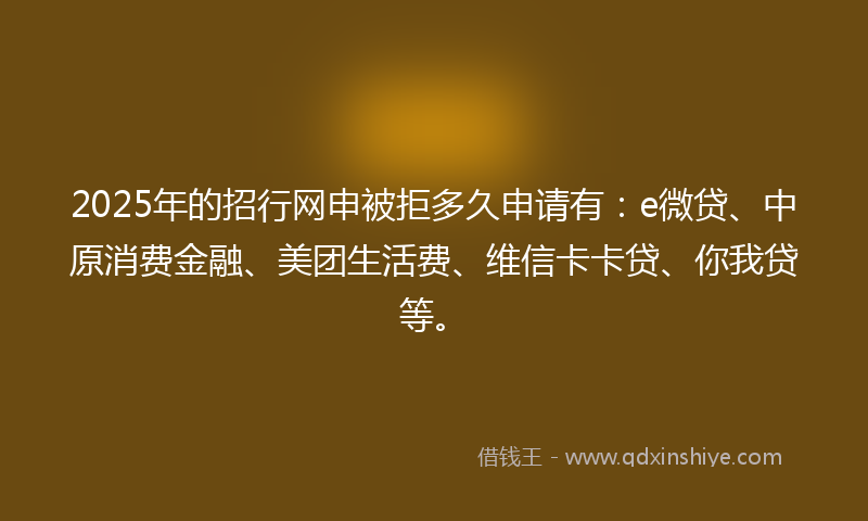 2025年的招行网申被拒多久申请有：e微贷、中原消费金融、美团生活费、维信卡卡贷、你我贷等。