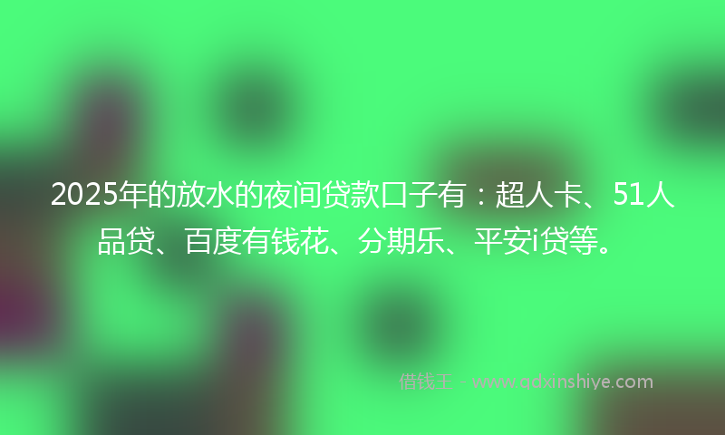 2025年的放水的夜间贷款口子有：超人卡、51人品贷、百度有钱花、分期乐、平安i贷等。