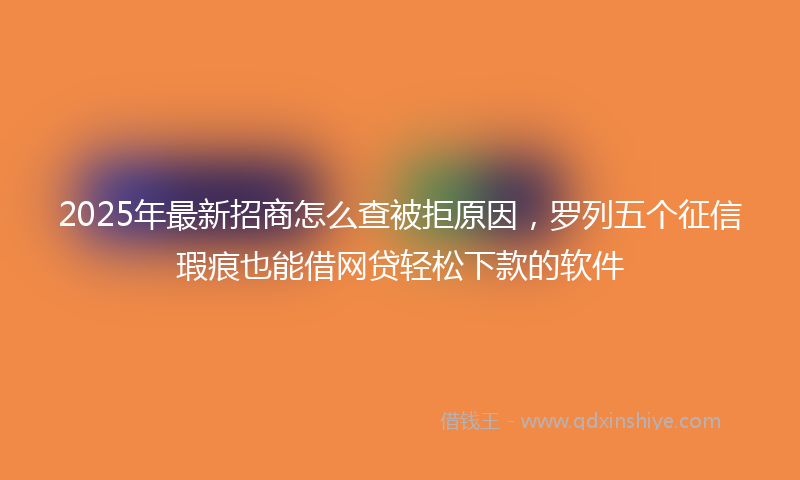 2025年最新招商怎么查被拒原因，罗列五个征信瑕疵也能借网贷轻松下款的软件