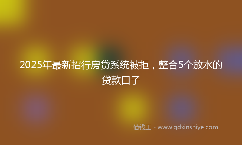2025年最新招行房贷系统被拒，整合5个放水的贷款口子