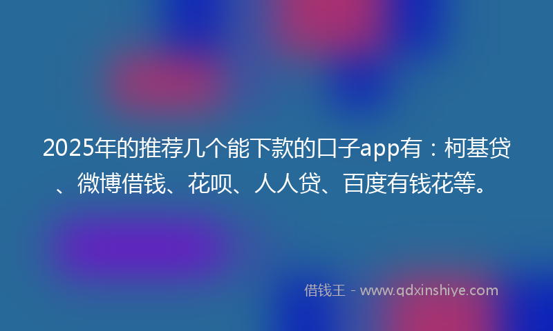 2025年的推荐几个能下款的口子app有：柯基贷、微博借钱、花呗、人人贷、百度有钱花等。