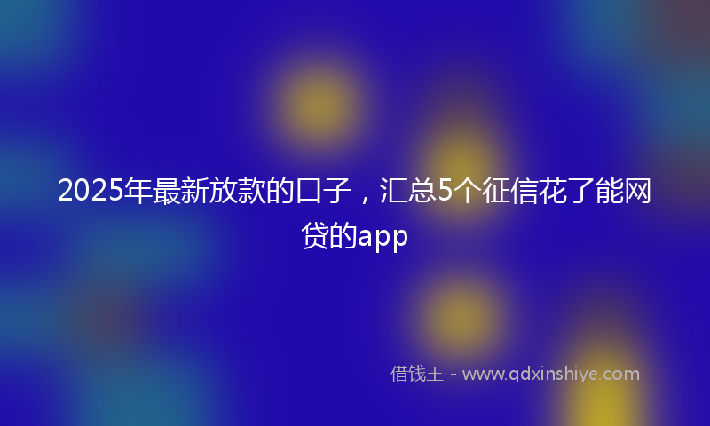 2025年最新放款的口子，汇总5个征信花了能网贷的app