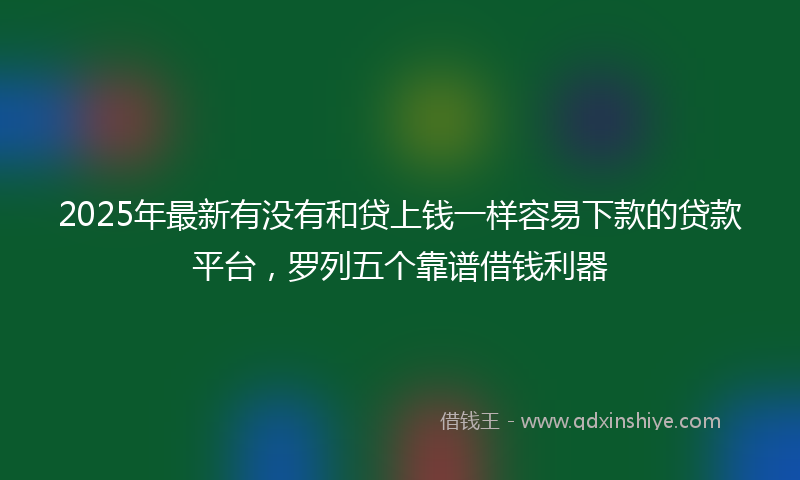 2025年最新有没有和贷上钱一样容易下款的贷款平台，罗列五个靠谱借钱利器