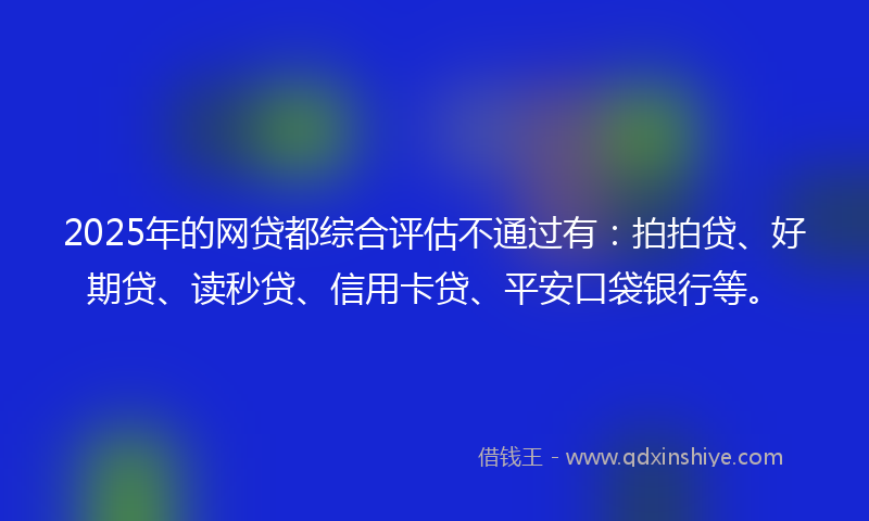 2025年的网贷都综合评估不通过有：拍拍贷、好期贷、读秒贷、信用卡贷、平安口袋银行等。
