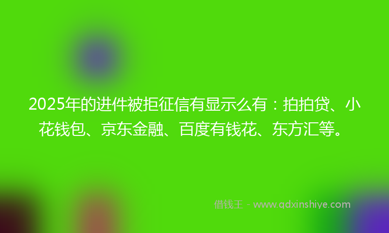 2025年的进件被拒征信有显示么有：拍拍贷、小花钱包、京东金融、百度有钱花、东方汇等。