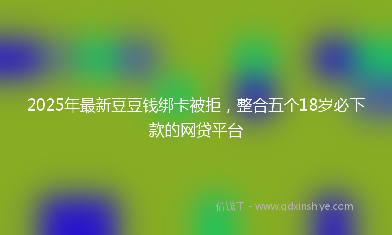 2025年最新豆豆钱绑卡被拒，整合五个18岁必下款的网贷平台