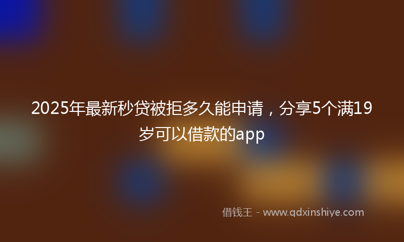 2025年最新秒贷被拒多久能申请，分享5个满19岁可以借款的app