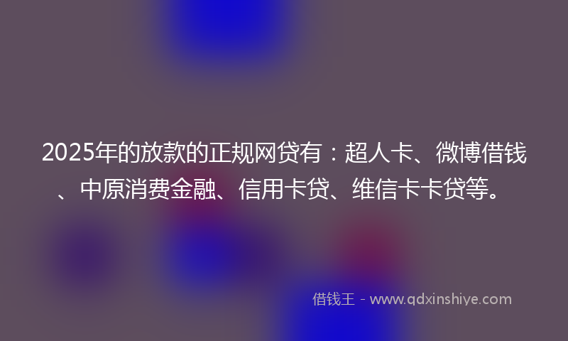 2025年的放款的正规网贷有：超人卡、微博借钱、中原消费金融、信用卡贷、维信卡卡贷等。