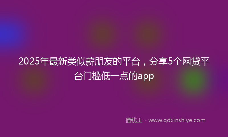 2025年最新类似薪朋友的平台，分享5个网贷平台门槛低一点的app