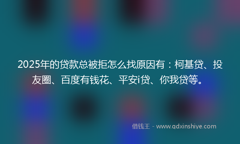 2025年的贷款总被拒怎么找原因有：柯基贷、投友圈、百度有钱花、平安i贷、你我贷等。