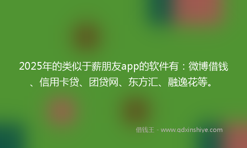 2025年的类似于薪朋友app的软件有：微博借钱、信用卡贷、团贷网、东方汇、融逸花等。