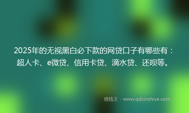2025年的无视黑白必下款的网贷口子有哪些有：超人卡、e微贷、信用卡贷、滴水贷、还呗等。