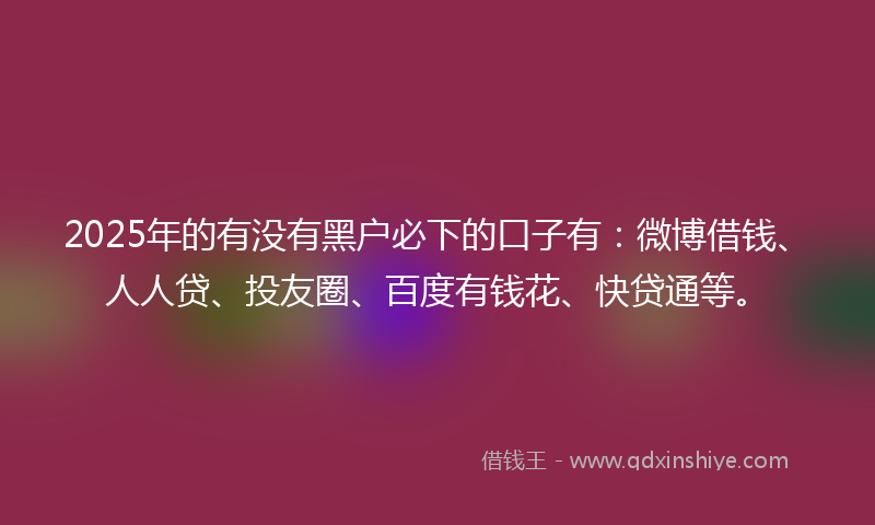 2025年的有没有黑户必下的口子有：微博借钱、人人贷、投友圈、百度有钱花、快贷通等。