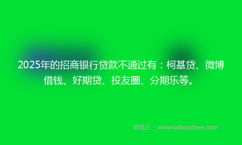 2025年的招商银行贷款不通过有：柯基贷、微博借钱、好期贷、投友圈、分期乐等。