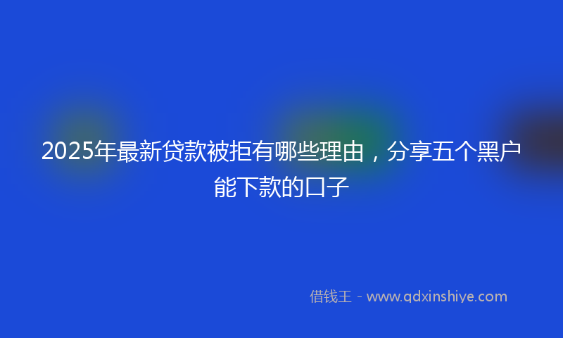 2025年最新贷款被拒有哪些理由，分享五个黑户能下款的口子