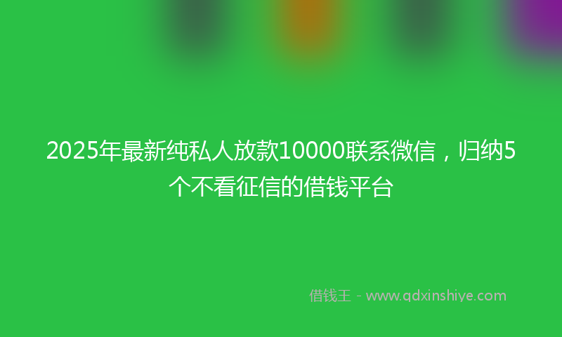 2025年最新纯私人放款10000联系微信，归纳5个不看征信的借钱平台