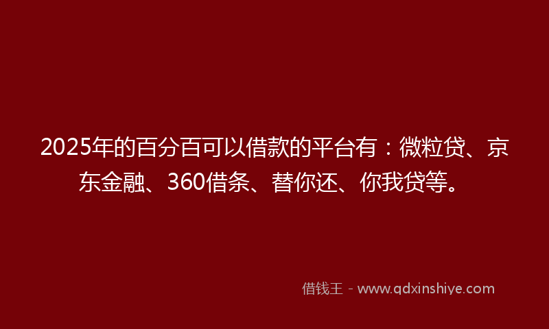 2025年的百分百可以借款的平台有：微粒贷、京东金融、360借条、替你还、你我贷等。