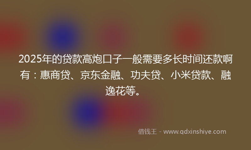 2025年的贷款高炮口子一般需要多长时间还款啊有：惠商贷、京东金融、功夫贷、小米贷款、融逸花等。