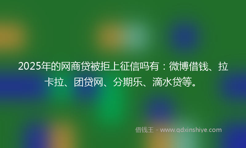 2025年的网商贷被拒上征信吗有：微博借钱、拉卡拉、团贷网、分期乐、滴水贷等。