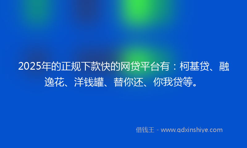2025年的正规下款快的网贷平台有：柯基贷、融逸花、洋钱罐、替你还、你我贷等。