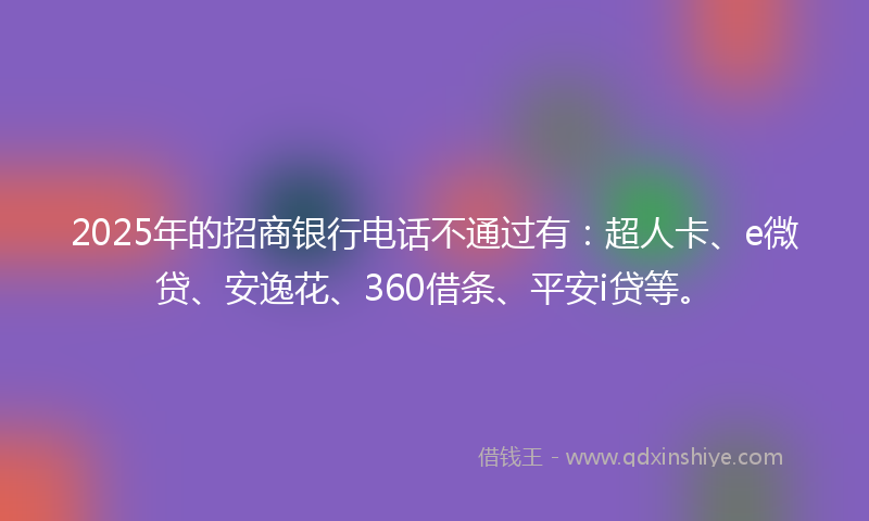 2025年的招商银行电话不通过有：超人卡、e微贷、安逸花、360借条、平安i贷等。