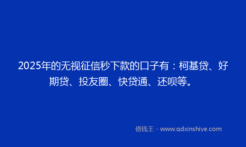 2025年的无视征信秒下款的口子有：柯基贷、好期贷、投友圈、快贷通、还呗等。
