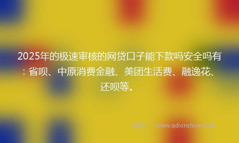 2025年的极速审核的网贷口子能下款吗安全吗有：省呗、中原消费金融、美团生活费、融逸花、还呗等。