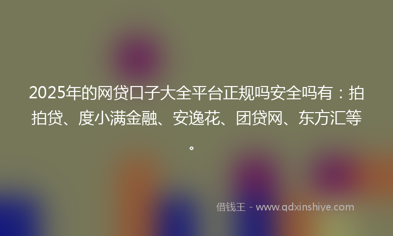 2025年的网贷口子大全平台正规吗安全吗有：拍拍贷、度小满金融、安逸花、团贷网、东方汇等。