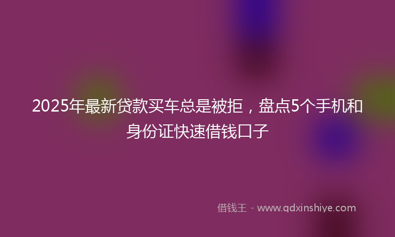 2025年最新贷款买车总是被拒，盘点5个手机和身份证快速借钱口子