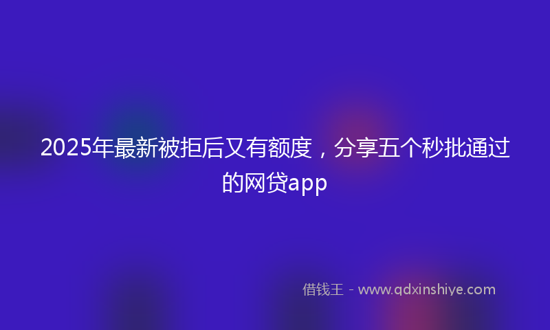 2025年最新被拒后又有额度，分享五个秒批通过的网贷app