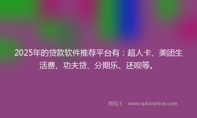 2025年的贷款软件推荐平台有：超人卡、美团生活费、功夫贷、分期乐、还呗等。