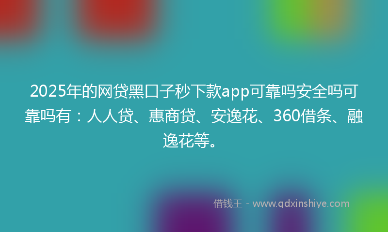 2025年的网贷黑口子秒下款app可靠吗安全吗可靠吗有：人人贷、惠商贷、安逸花、360借条、融逸花等。