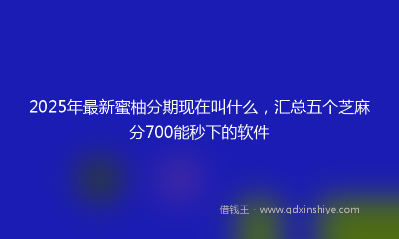 2025年最新蜜柚分期现在叫什么，汇总五个芝麻分700能秒下的软件