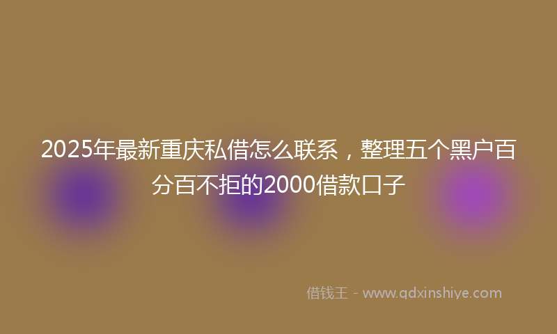 2025年最新重庆私借怎么联系，整理五个黑户百分百不拒的2000借款口子