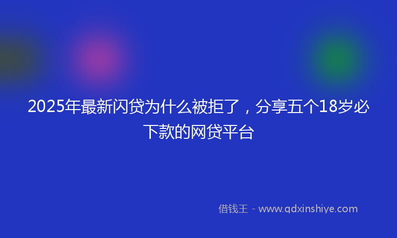 2025年最新闪贷为什么被拒了，分享五个18岁必下款的网贷平台