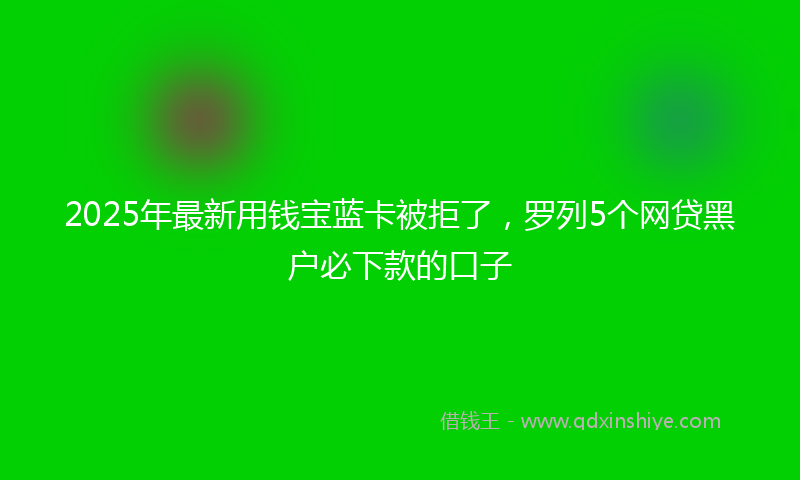 2025年最新用钱宝蓝卡被拒了，罗列5个网贷黑户必下款的口子