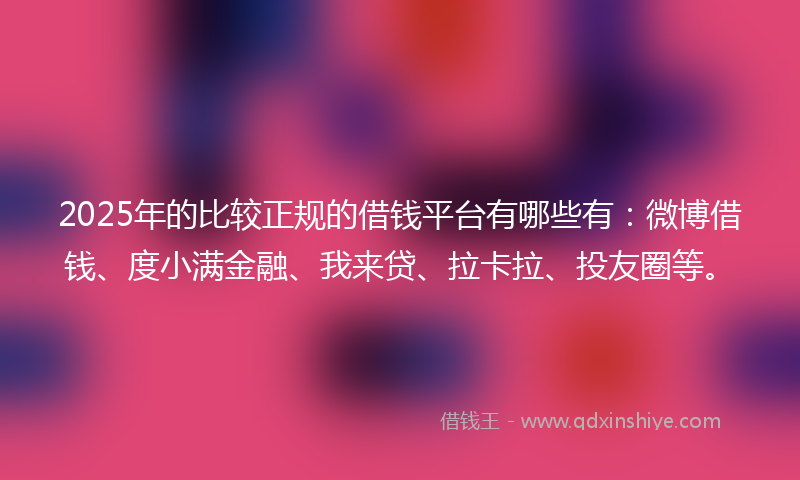 2025年的比较正规的借钱平台有哪些有：微博借钱、度小满金融、我来贷、拉卡拉、投友圈等。