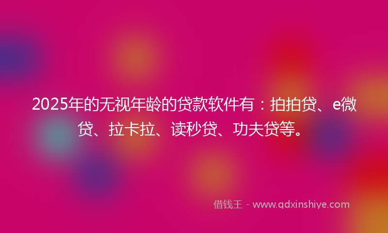 2025年的无视年龄的贷款软件有：拍拍贷、e微贷、拉卡拉、读秒贷、功夫贷等。