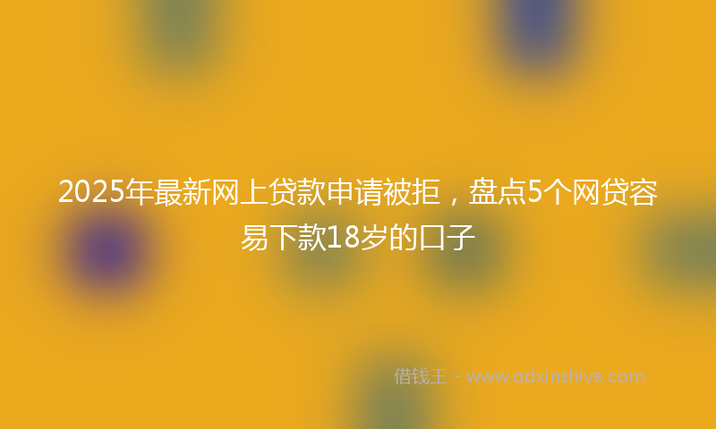 2025年最新网上贷款申请被拒，盘点5个网贷容易下款18岁的口子