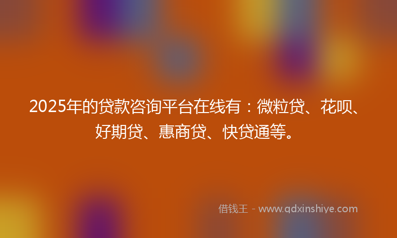 2025年的贷款咨询平台在线有：微粒贷、花呗、好期贷、惠商贷、快贷通等。
