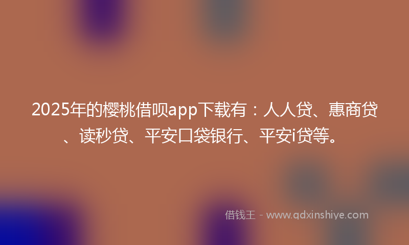 2025年的樱桃借呗app下载有：人人贷、惠商贷、读秒贷、平安口袋银行、平安i贷等。