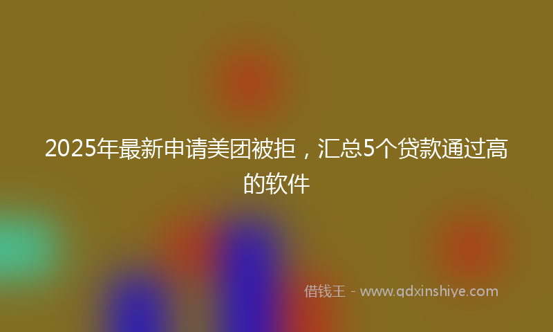 2025年最新申请美团被拒，汇总5个贷款通过高的软件