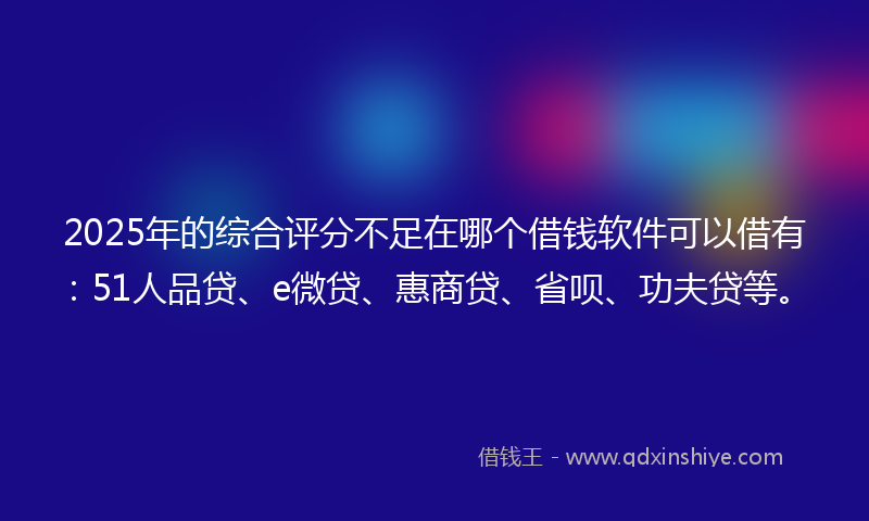 2025年的综合评分不足在哪个借钱软件可以借有：51人品贷、e微贷、惠商贷、省呗、功夫贷等。