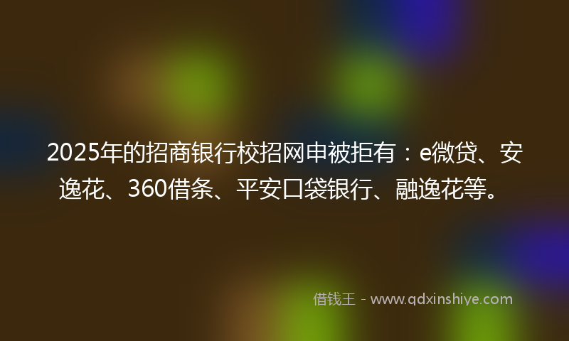 2025年的招商银行校招网申被拒有：e微贷、安逸花、360借条、平安口袋银行、融逸花等。