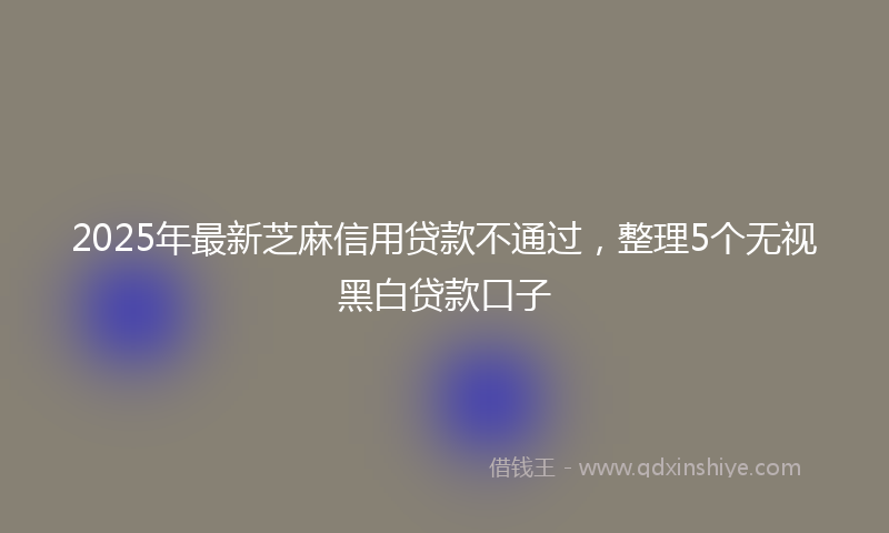 2025年最新芝麻信用贷款不通过，整理5个无视黑白贷款口子