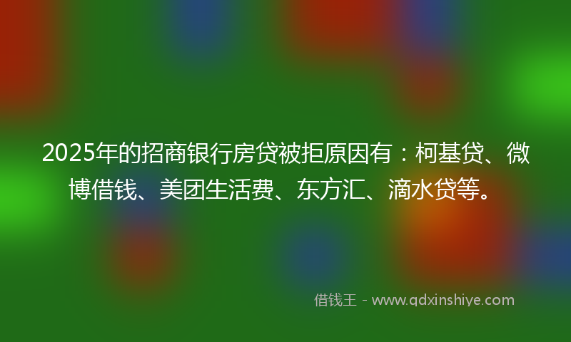 2025年的招商银行房贷被拒原因有：柯基贷、微博借钱、美团生活费、东方汇、滴水贷等。