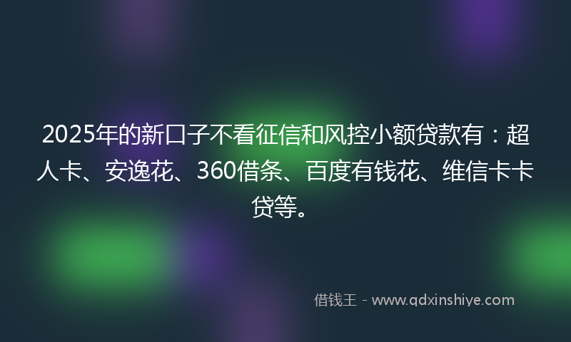 2025年的新口子不看征信和风控小额贷款有：超人卡、安逸花、360借条、百度有钱花、维信卡卡贷等。