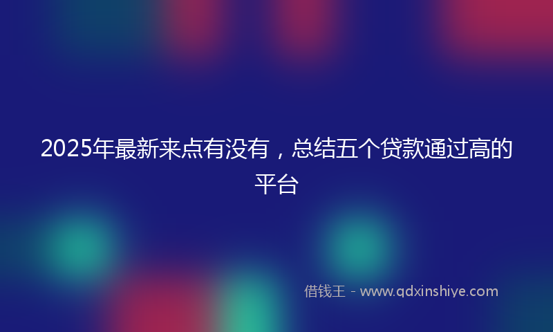 2025年最新来点有没有，总结五个贷款通过高的平台