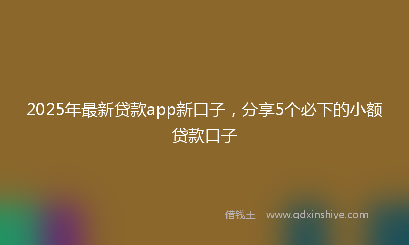 2025年最新贷款app新口子，分享5个必下的小额贷款口子